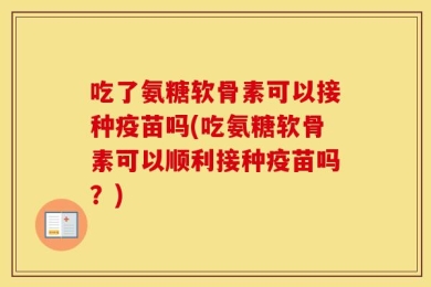 吃了氨糖软骨素可以接种疫苗吗(吃氨糖软骨素可以顺利接种疫苗吗？)