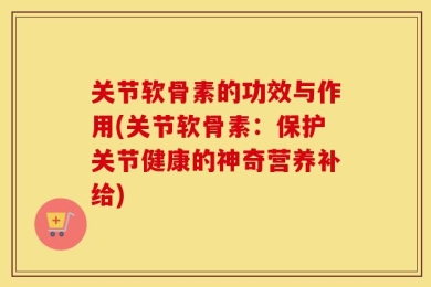 关节软骨素的功效与作用(关节软骨素：保护关节健康的神奇营养补给)