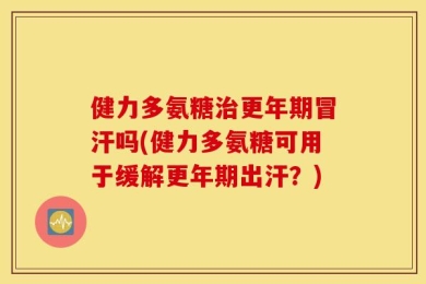健力多氨糖治更年期冒汗吗(健力多氨糖可用于缓解更年期出汗？)