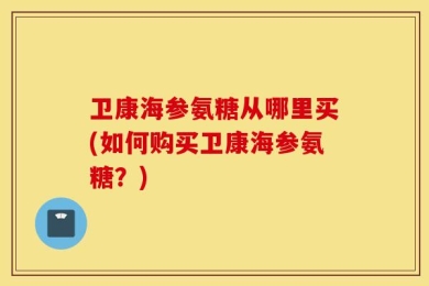 卫康海参氨糖从哪里买(如何购买卫康海参氨糖？)