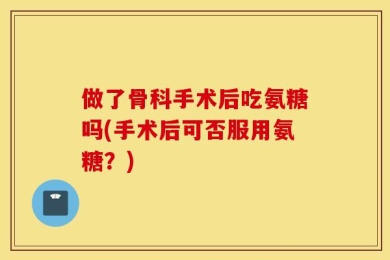做了骨科手术后吃氨糖吗(手术后可否服用氨糖？)