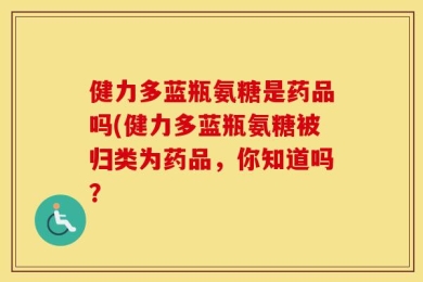 健力多蓝瓶氨糖是药品吗(健力多蓝瓶氨糖被归类为药品，你知道吗？