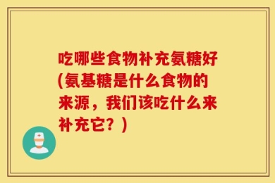 吃哪些食物补充氨糖好(氨基糖是什么食物的来源，我们该吃什么来补充它？)