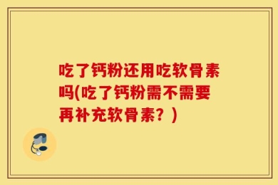 吃了钙粉还用吃软骨素吗(吃了钙粉需不需要再补充软骨素？)