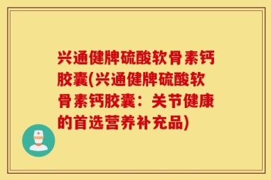 兴通健牌硫酸软骨素钙胶囊(兴通健牌硫酸软骨素钙胶囊：关节健康的首选营养补充品)