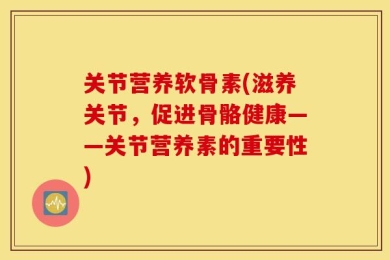关节营养软骨素(滋养关节，促进骨骼健康——关节营养素的重要性)