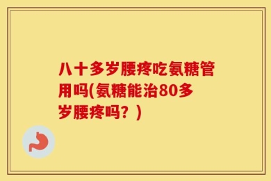 八十多岁腰疼吃氨糖管用吗(氨糖能治80多岁腰疼吗？)