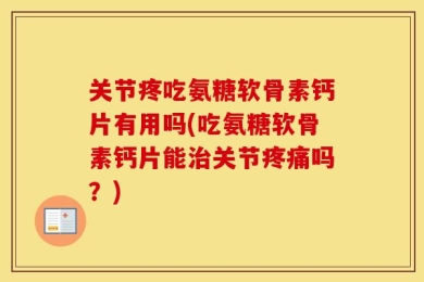 关节疼吃氨糖软骨素钙片有用吗(吃氨糖软骨素钙片能治关节疼痛吗？)