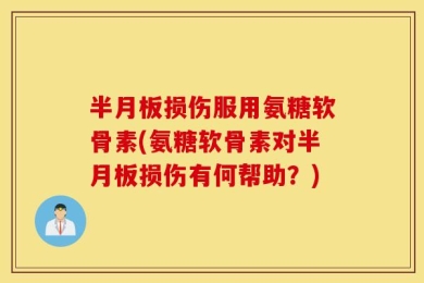 半月板损伤服用氨糖软骨素(氨糖软骨素对半月板损伤有何帮助？)
