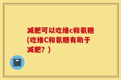 减肥可以吃维c和氨糖(吃维C和氨糖有助于减肥？)