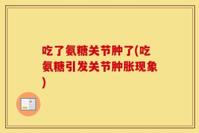 吃了氨糖关节肿了(吃氨糖引发关节肿胀现象)