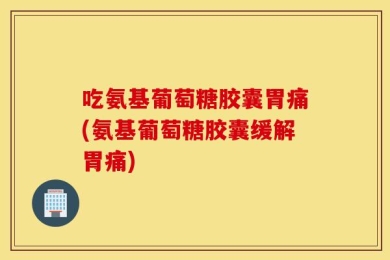 吃氨基葡萄糖胶囊胃痛(氨基葡萄糖胶囊缓解胃痛)