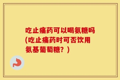 吃止痛药可以喝氨糖吗(吃止痛药时可否饮用氨基葡萄糖？)