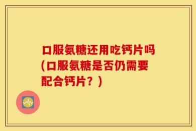 口服氨糖还用吃钙片吗(口服氨糖是否仍需要配合钙片？)