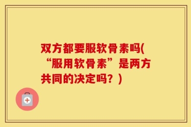 双方都要服软骨素吗(“服用软骨素”是两方共同的决定吗？)