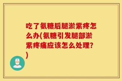 吃了氨糖后腿淤紫疼怎么办(氨糖引发腿部淤紫疼痛应该怎么处理？)