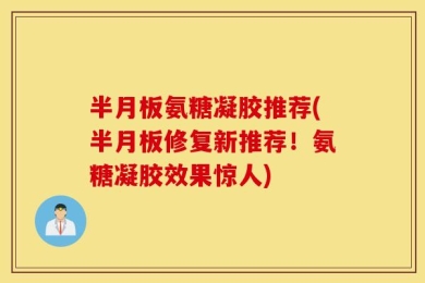 半月板氨糖凝胶推荐(半月板修复新推荐！氨糖凝胶效果惊人)