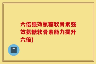 六倍强效氨糖软骨素强效氨糖软骨素能力提升六倍)