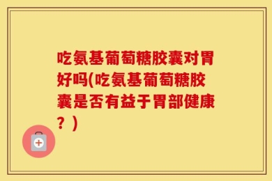 吃氨基葡萄糖胶囊对胃好吗(吃氨基葡萄糖胶囊是否有益于胃部健康？)