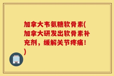 加拿大韦氨糖软骨素(加拿大研发出软骨素补充剂，缓解关节疼痛！)
