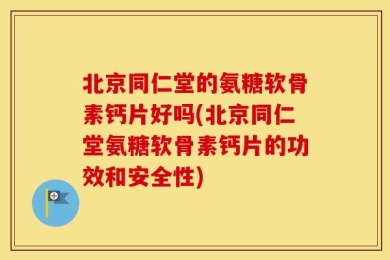 北京同仁堂的氨糖软骨素钙片好吗(北京同仁堂氨糖软骨素钙片的功效和安全性)
