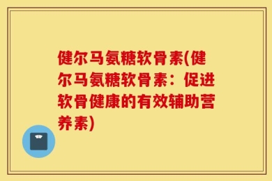 健尔马氨糖软骨素(健尔马氨糖软骨素：促进软骨健康的有效辅助营养素)