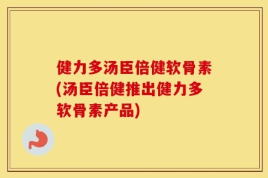 健力多汤臣倍健软骨素(汤臣倍健推出健力多软骨素产品)