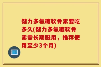 健力多氨糖软骨素要吃多久(健力多氨糖软骨素需长期服用，推荐使用至少3个月)