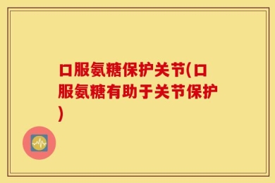 口服氨糖保护关节(口服氨糖有助于关节保护)