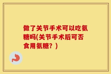做了关节手术可以吃氨糖吗(关节手术后可否食用氨糖？)