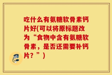 吃什么有氨糖软骨素钙片好(可以将原标题改为“食物中含有氨糖软骨素，是否还需要补钙片？”)
