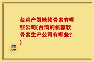 台湾产氨糖软骨素有哪些公司(台湾的氨糖软骨素生产公司有哪些？)