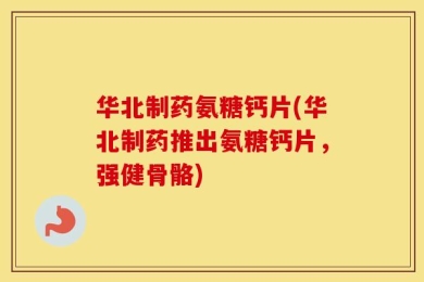 华北制药氨糖钙片(华北制药推出氨糖钙片，强健骨骼)