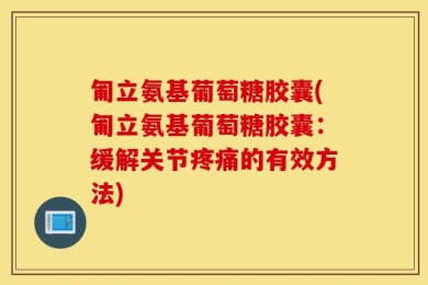 匍立氨基葡萄糖胶囊(匍立氨基葡萄糖胶囊：缓解关节疼痛的有效方法)