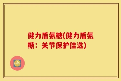 健力盾氨糖(健力盾氨糖：关节保护佳选)