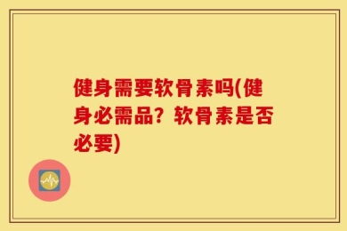 健身需要软骨素吗(健身必需品？软骨素是否必要)