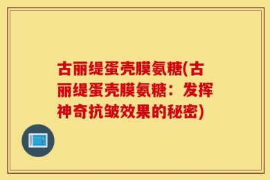 古丽缇蛋壳膜氨糖(古丽缇蛋壳膜氨糖：发挥神奇抗皱效果的秘密)