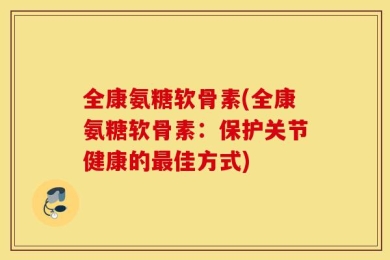 全康氨糖软骨素(全康氨糖软骨素：保护关节健康的最佳方式)