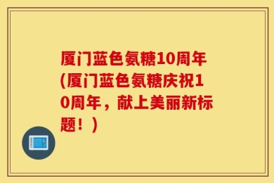 厦门蓝色氨糖10周年(厦门蓝色氨糖庆祝10周年，献上美丽新标题！)