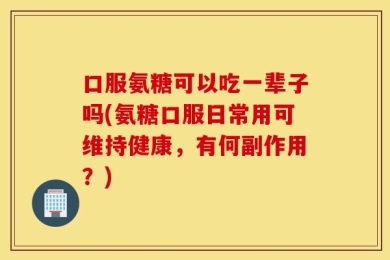 口服氨糖可以吃一辈子吗(氨糖口服日常用可维持健康，有何副作用？)