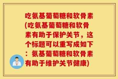 吃氨基葡萄糖和软骨素(吃氨基葡萄糖和软骨素有助于保护关节，这个标题可以重写成如下：氨基葡萄糖和软骨素有助于维护关节健康)