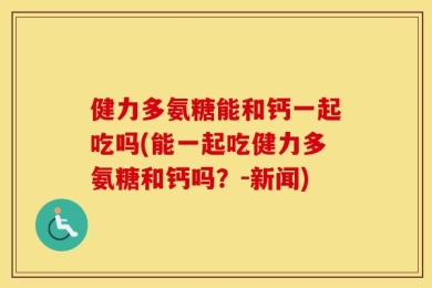 健力多氨糖能和钙一起吃吗(能一起吃健力多氨糖和钙吗？-新闻)