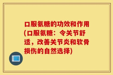 口服氨糖的功效和作用(口服氨糖：令关节舒适，改善关节炎和软骨损伤的自然选择)