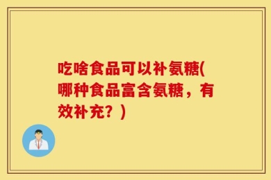 吃啥食品可以补氨糖(哪种食品富含氨糖，有效补充？)
