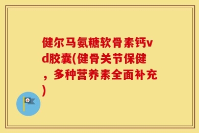 健尔马氨糖软骨素钙vd胶囊(健骨关节保健，多种营养素全面补充)