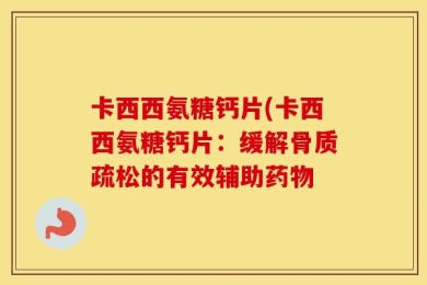 卡西西氨糖钙片(卡西西氨糖钙片：缓解骨质疏松的有效辅助药物