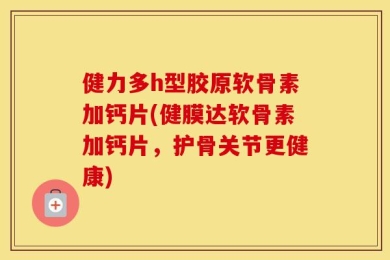 健力多h型胶原软骨素加钙片(健膜达软骨素加钙片，护骨关节更健康)