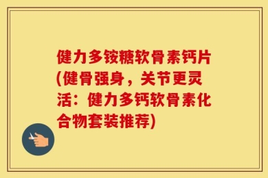 健力多铵糖软骨素钙片(健骨强身，关节更灵活：健力多钙软骨素化合物套装推荐)