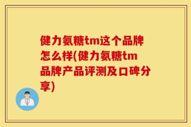 健力氨糖tm这个品牌怎么样(健力氨糖tm品牌产品评测及口碑分享)