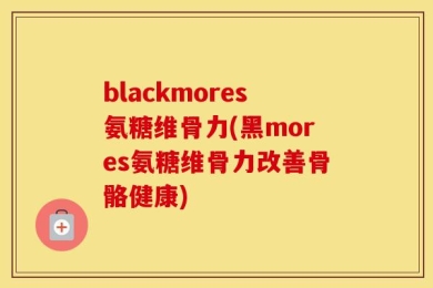 blackmores氨糖维骨力(黑mores氨糖维骨力改善骨骼健康)